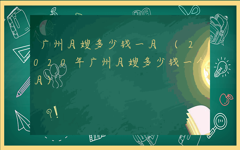 广州月嫂多少钱一月 (2020年广州月嫂多少钱一个月)